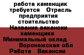 работа каменщик требуется › Отрасль предприятия ­ стоительство › Название вакансии ­ каменщики  › Минимальный оклад ­ 30 000 - Воронежская обл. Работа » Вакансии   